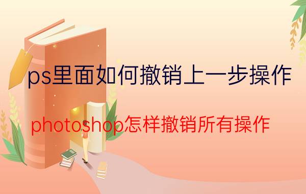 ps里面如何撤销上一步操作 photoshop怎样撤销所有操作？